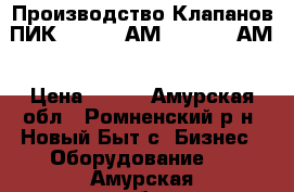 Производство Клапанов ПИК 220-0,4 АМ, 220-1,6 АМ › Цена ­ 125 - Амурская обл., Ромненский р-н, Новый Быт с. Бизнес » Оборудование   . Амурская обл.